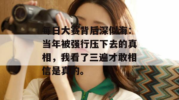 每日大赛背后深似海：当年被强行压下去的真相，我看了三遍才敢相信是真的。