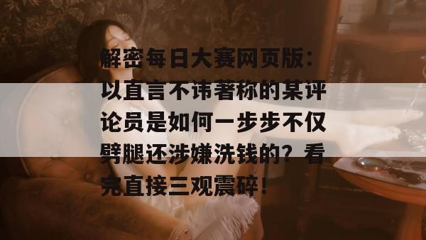 解密每日大赛网页版：以直言不讳著称的某评论员是如何一步步不仅劈腿还涉嫌洗钱的？看完直接三观震碎！