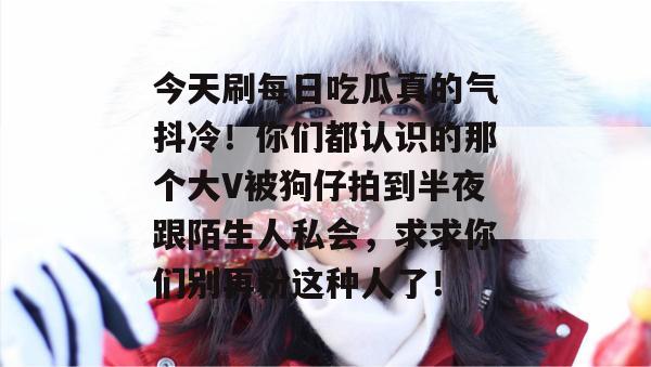 今天刷每日吃瓜真的气抖冷!你们都认识的那个大V被狗仔拍到半夜跟陌生人私会,求求你们别再粉这种人了!