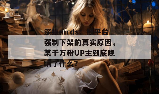 深扒mrds：被平台强制下架的真实原因，某千万粉UP主到底隐瞒了什么？