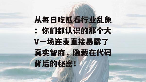 从每日吃瓜看行业乱象：你们都认识的那个大V一场连麦直接暴露了真实智商，隐藏在代码背后的秘密！